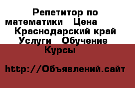 Репетитор по математики › Цена ­ 500 - Краснодарский край Услуги » Обучение. Курсы   
